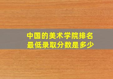 中国的美术学院排名 最低录取分数是多少